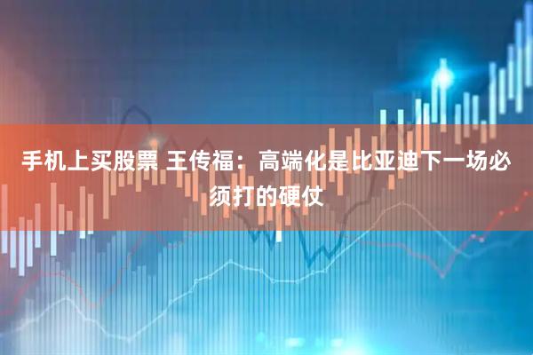 手机上买股票 王传福：高端化是比亚迪下一场必须打的硬仗