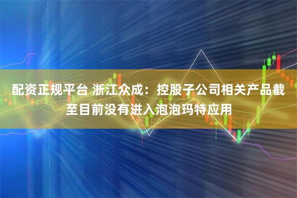配资正规平台 浙江众成：控股子公司相关产品截至目前没有进入泡泡玛特应用