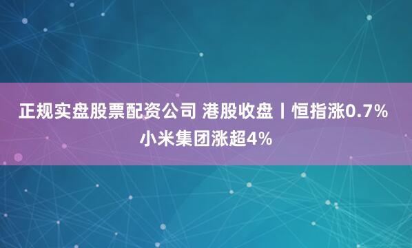 正规实盘股票配资公司 港股收盘丨恒指涨0.7% 小米集团涨超4%