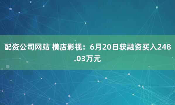 配资公司网站 横店影视：6月20日获融资买入248.03万元