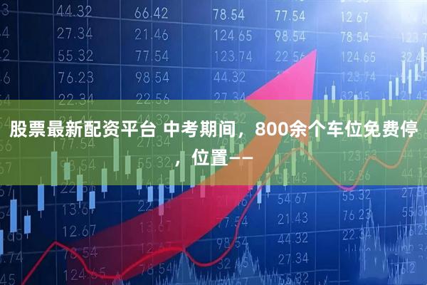 股票最新配资平台 中考期间，800余个车位免费停，位置——