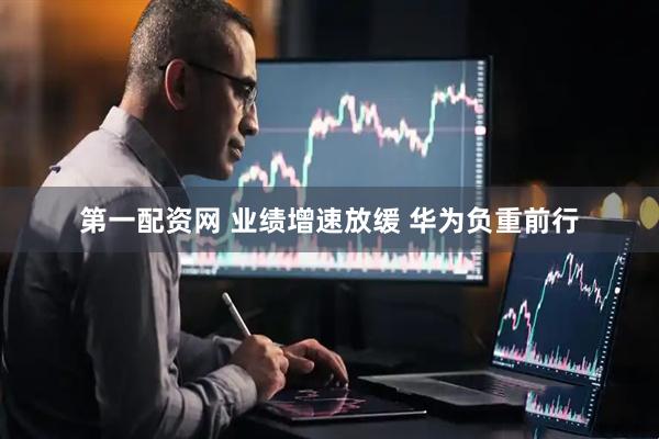第一配资网 业绩增速放缓 华为负重前行