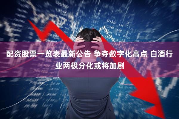 配资股票一览表最新公告 争夺数字化高点 白酒行业两极分化或将加剧