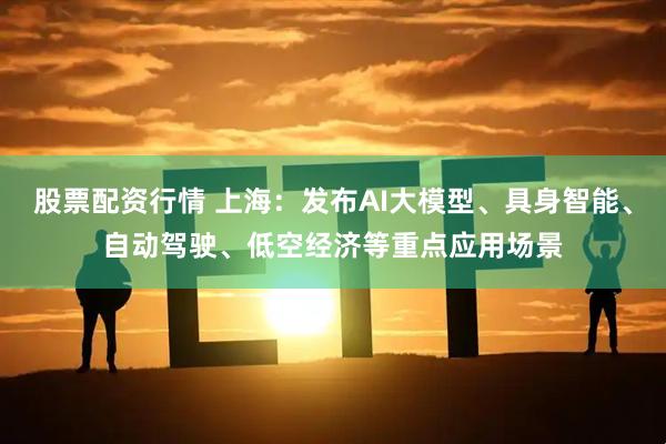 股票配资行情 上海：发布AI大模型、具身智能、自动驾驶、低空经济等重点应用场景