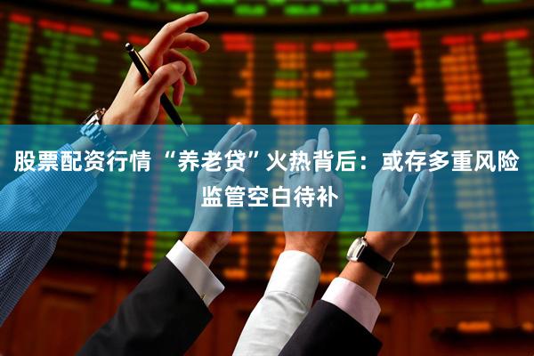 股票配资行情 “养老贷”火热背后：或存多重风险 监管空白待补