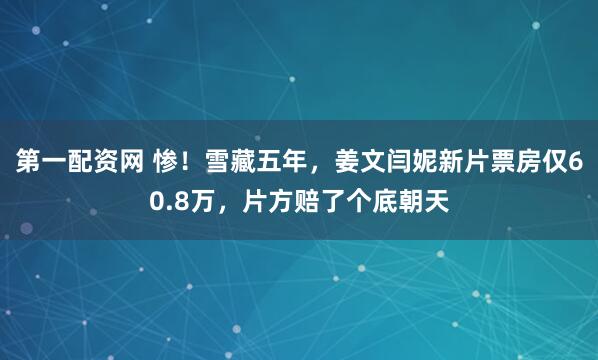 第一配资网 惨！雪藏五年，姜文闫妮新片票房仅60.8万，片方赔了个底朝天