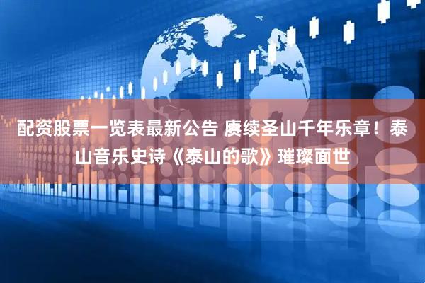 配资股票一览表最新公告 赓续圣山千年乐章！泰山音乐史诗《泰山的歌》璀璨面世