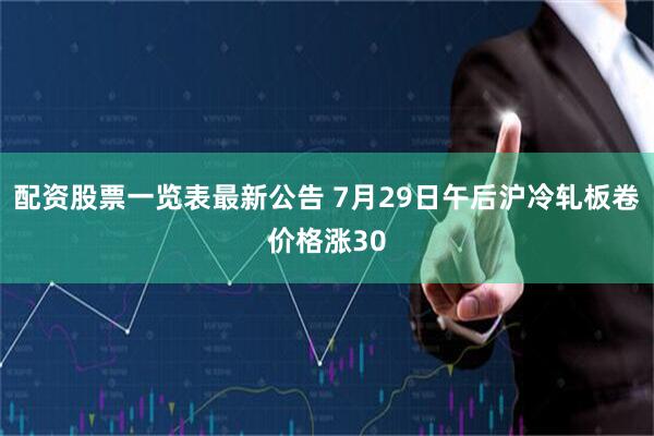 配资股票一览表最新公告 7月29日午后沪冷轧板卷价格涨30