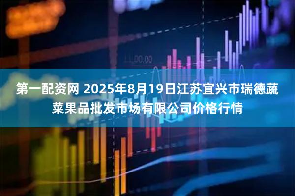 第一配资网 2025年8月19日江苏宜兴市瑞德蔬菜果品批发市场有限公司价格行情