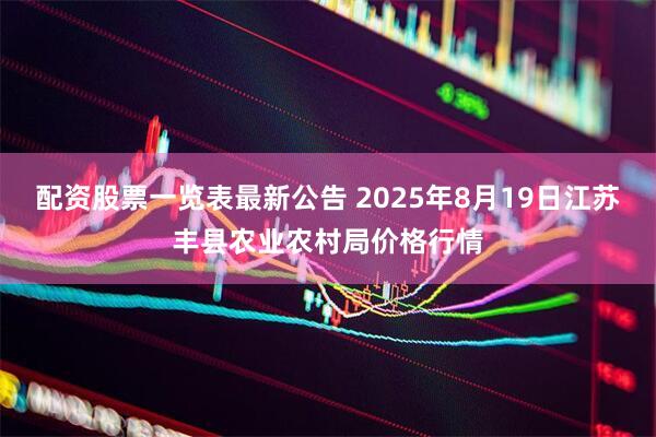 配资股票一览表最新公告 2025年8月19日江苏丰县农业农村局价格行情