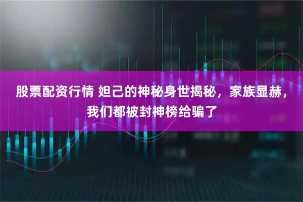 股票配资行情 妲己的神秘身世揭秘，家族显赫，我们都被封神榜给骗了