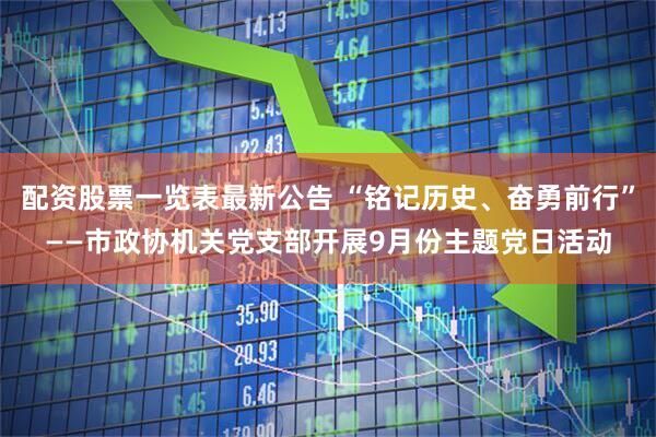 配资股票一览表最新公告 “铭记历史、奋勇前行”——市政协机关党支部开展9月份主题党日活动