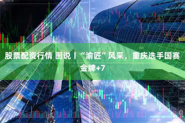 股票配资行情 图说丨“渝匠”风采，重庆选手国赛金牌+7