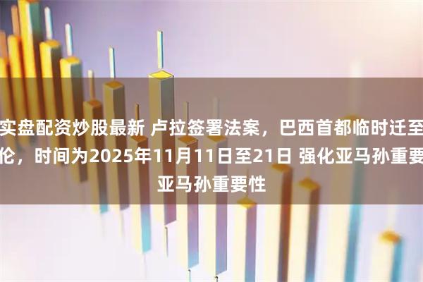实盘配资炒股最新 卢拉签署法案，巴西首都临时迁至贝伦，时间为2025年11月11日至21日 强化亚马孙重要性