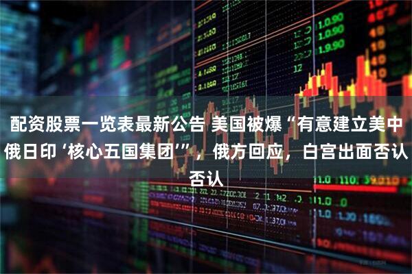 配资股票一览表最新公告 美国被爆“有意建立美中俄日印 ‘核心五国集团’”，俄方回应，白宫出面否认