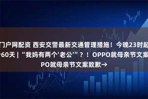 门户网配资 西安交警最新交通管理措施！今晚23时起 ，共计60天 | “我妈有两个‘老公’”？！OPPO就母亲节文案致歉→
