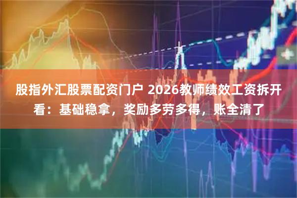 股指外汇股票配资门户 2026教师绩效工资拆开看：基础稳拿，奖励多劳多得，账全清了