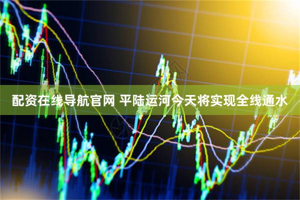 配资在线导航官网 平陆运河今天将实现全线通水