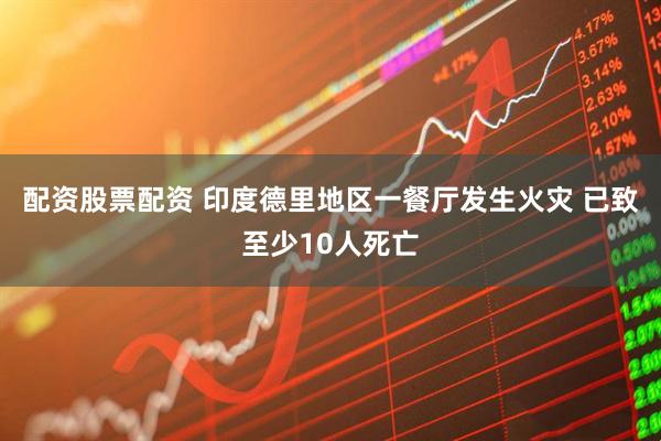 配资股票配资 印度德里地区一餐厅发生火灾 已致至少10人死亡
