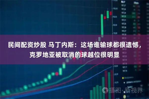 民间配资炒股 马丁内斯：这场谁输球都很遗憾，克罗地亚被取消的球越位很明显