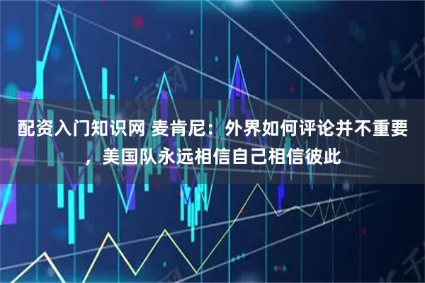 配资入门知识网 麦肯尼：外界如何评论并不重要，美国队永远相信自己相信彼此