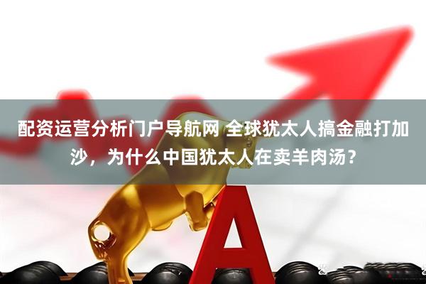 配资运营分析门户导航网 全球犹太人搞金融打加沙，为什么中国犹太人在卖羊肉汤？
