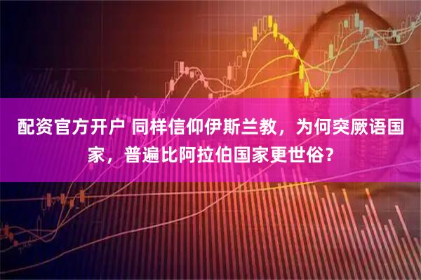 配资官方开户 同样信仰伊斯兰教，为何突厥语国家，普遍比阿拉伯国家更世俗？