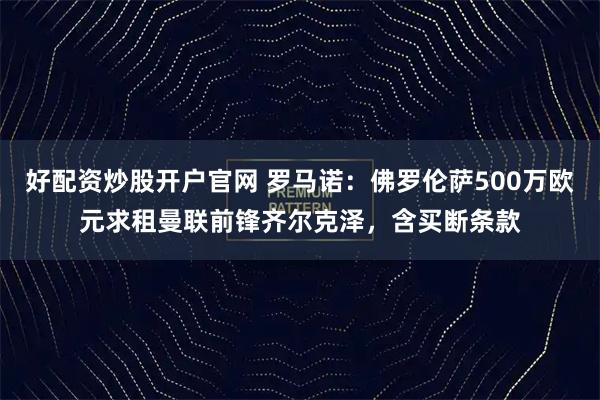 好配资炒股开户官网 罗马诺：佛罗伦萨500万欧元求租曼联前锋齐尔克泽，含买断条款