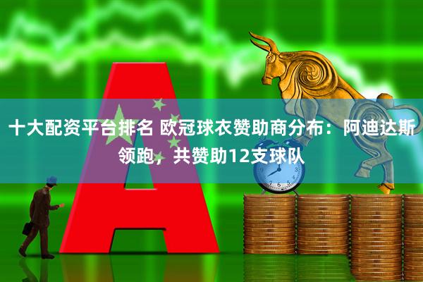 十大配资平台排名 欧冠球衣赞助商分布：阿迪达斯领跑，共赞助12支球队