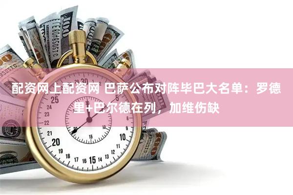 配资网上配资网 巴萨公布对阵毕巴大名单：罗德里+巴尔德在列，加维伤缺
